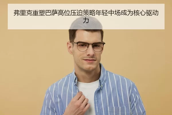 弗里克重塑巴萨高位压迫策略年轻中场成为核心驱动力