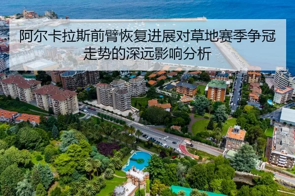 阿尔卡拉斯前臂恢复进展对草地赛季争冠走势的深远影响分析