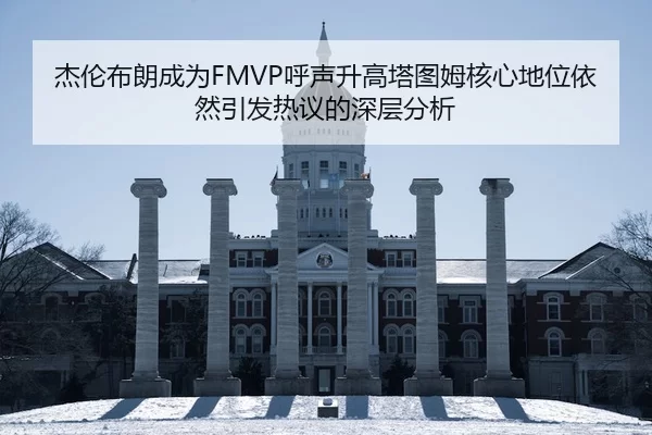 杰伦布朗成为FMVP呼声升高塔图姆核心地位依然引发热议的深层分析