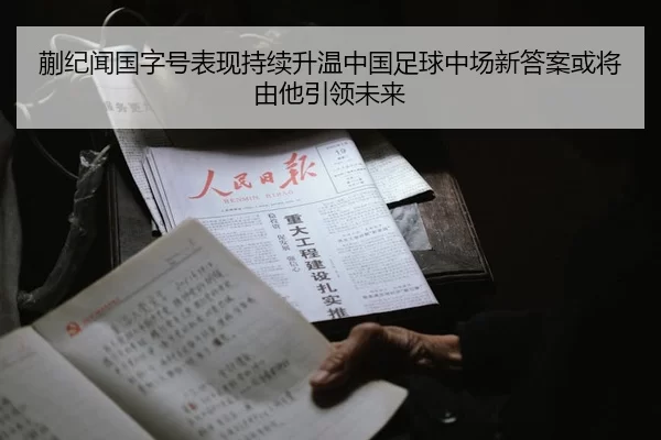 蒯纪闻国字号表现持续升温中国足球中场新答案或将由他引领未来