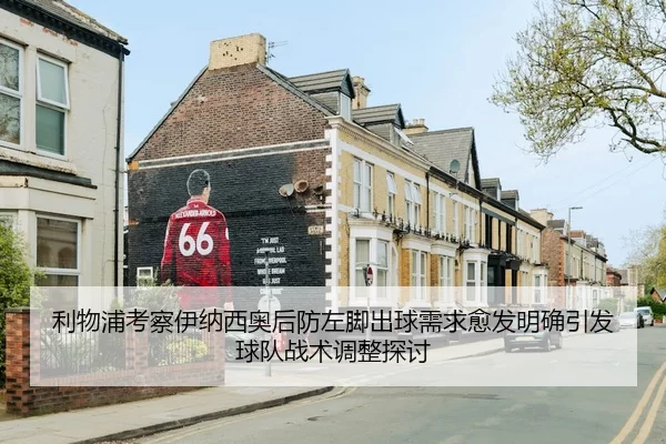利物浦考察伊纳西奥后防左脚出球需求愈发明确引发球队战术调整探讨