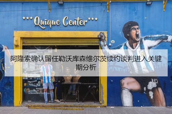 阿隆索确认留任勒沃库森维尔茨续约谈判进入关键期分析