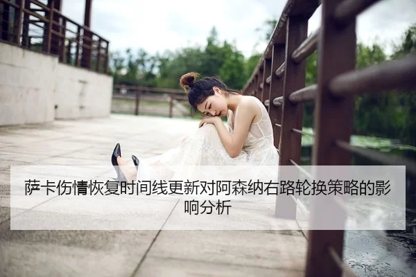 萨卡伤情恢复时间线更新对阿森纳右路轮换策略的影响分析