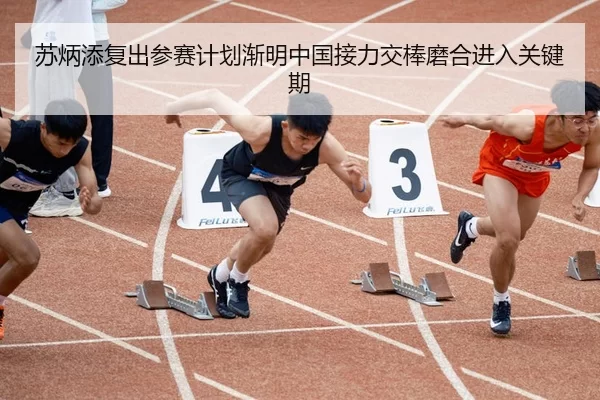 苏炳添复出参赛计划渐明中国接力交棒磨合进入关键期