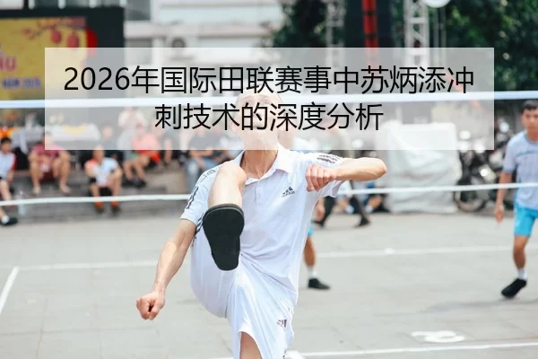 2026年国际田联赛事中苏炳添冲刺技术的深度分析