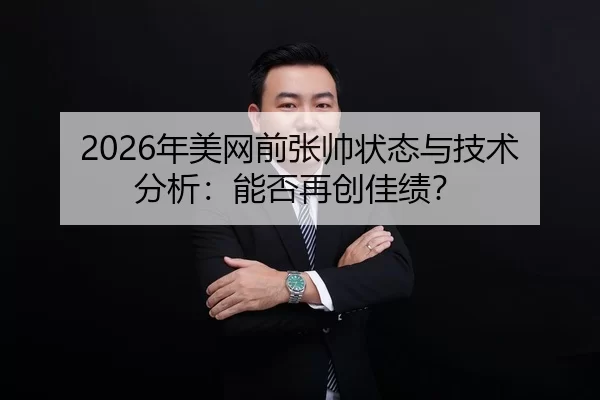 2026年美网前张帅状态与技术分析：能否再创佳绩？