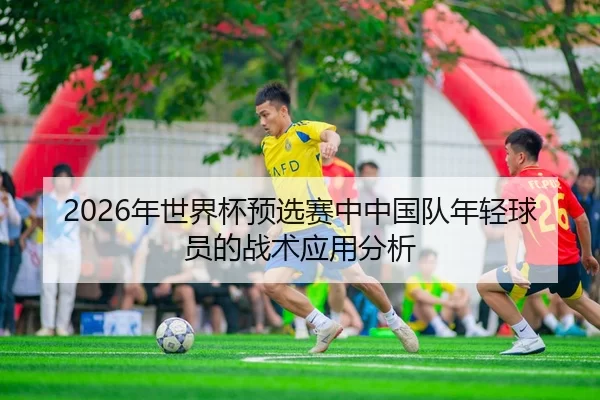 2026年世界杯预选赛中中国队年轻球员的战术应用分析