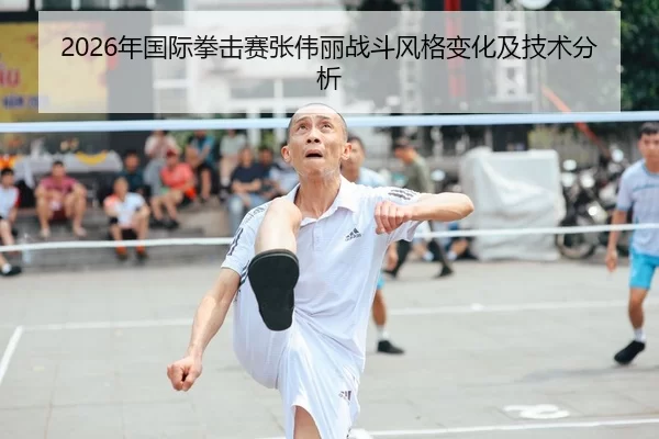 2026年国际拳击赛张伟丽战斗风格变化及技术分析