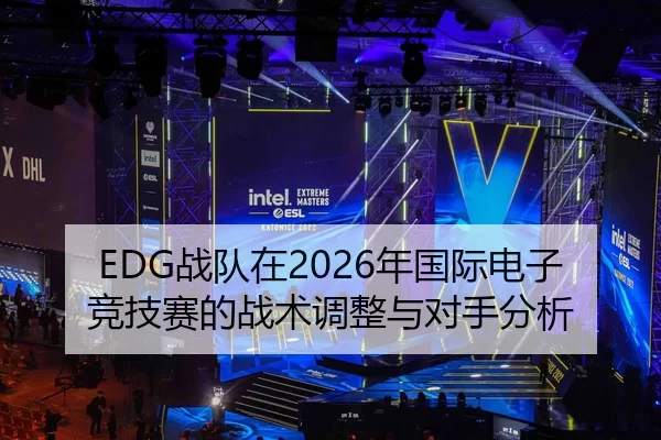 EDG战队在2026年国际电子竞技赛的战术调整与对手分析