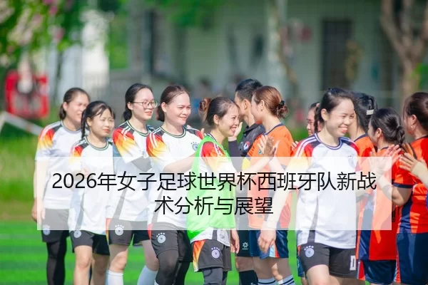 2026年女子足球世界杯西班牙队新战术分析与展望