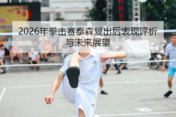2026年拳击赛泰森复出后表现评析与未来展望