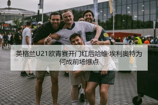 英格兰U21欧青赛开门红后哈维·埃利奥特为何成前场爆点