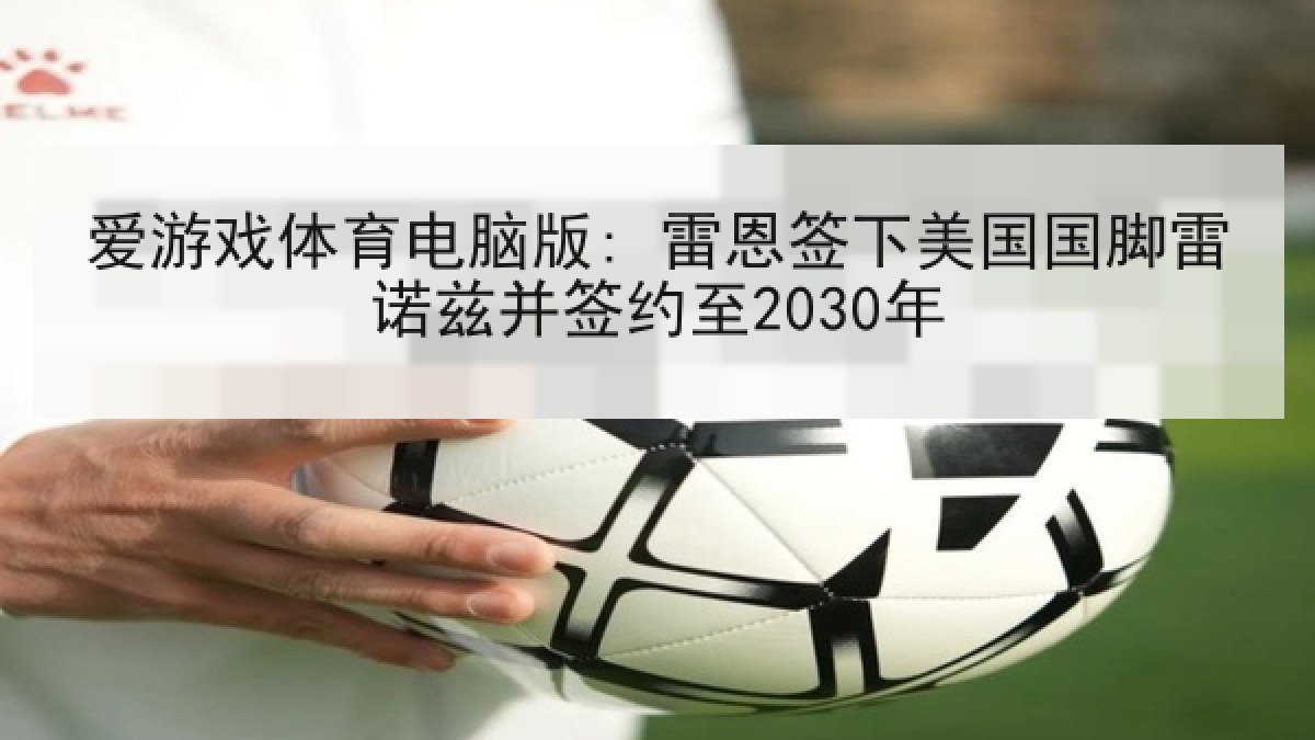 爱游戏体育电脑版: 雷恩签下美国国脚雷诺兹并签约至2030年