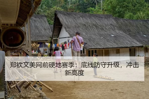 郑钦文美网前硬地赛季：底线防守升级，冲击新高度