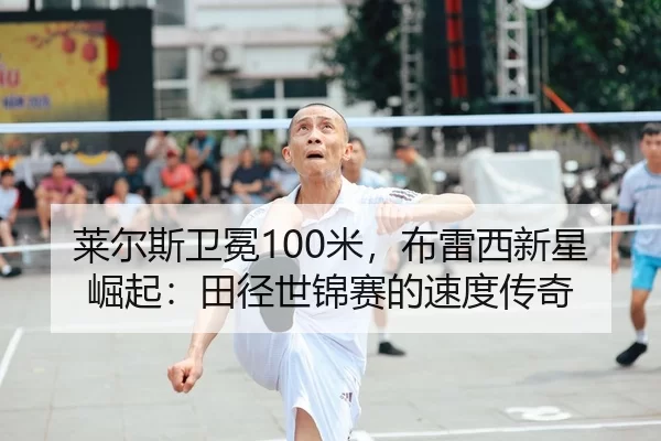 莱尔斯卫冕100米，布雷西新星崛起：田径世锦赛的速度传奇