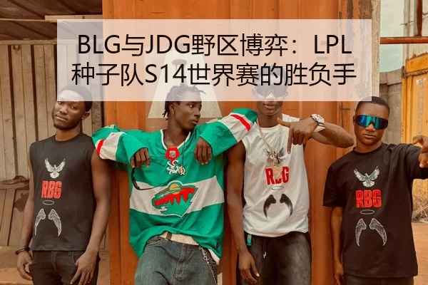 BLG与JDG野区博弈：LPL种子队S14世界赛的胜负手
