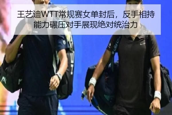 王艺迪WTT常规赛女单封后，反手相持能力碾压对手展现绝对统治力