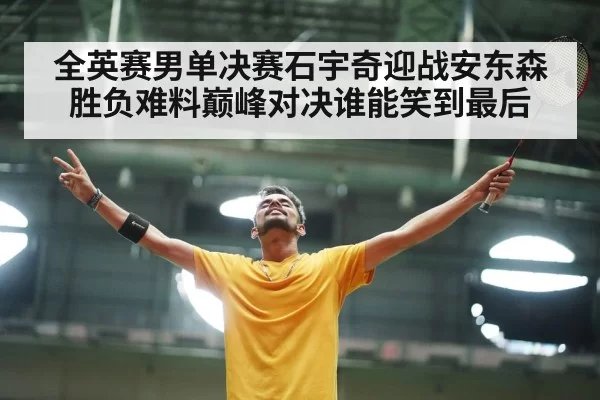 全英赛男单决赛石宇奇迎战安东森胜负难料巅峰对决谁能笑到最后
