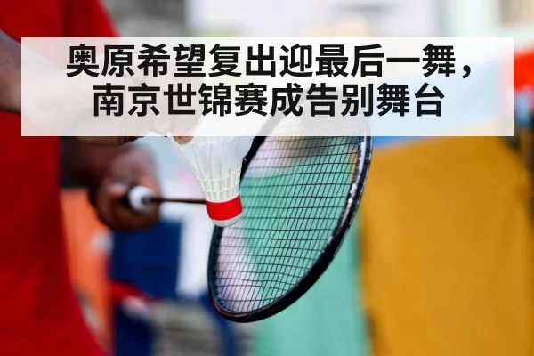 奥原希望复出迎最后一舞，南京世锦赛成告别舞台