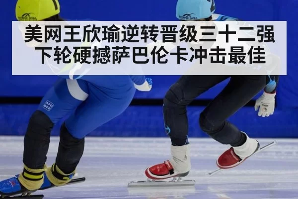 美网王欣瑜逆转晋级三十二强下轮硬撼萨巴伦卡冲击最佳