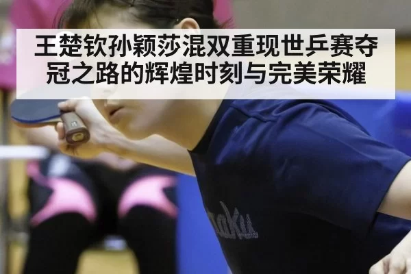 王楚钦孙颖莎混双重现世乒赛夺冠之路的辉煌时刻与完美荣耀