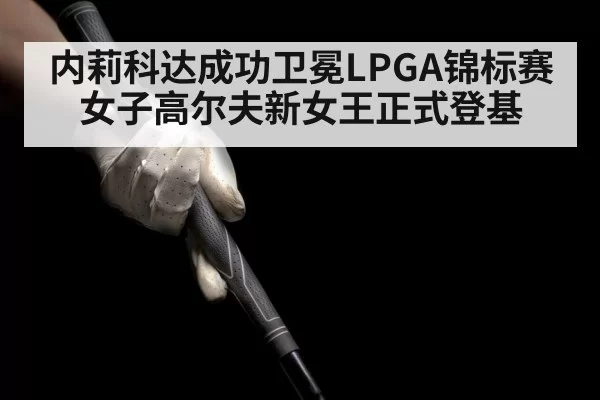 内莉科达成功卫冕LPGA锦标赛 女子高尔夫新女王正式登基