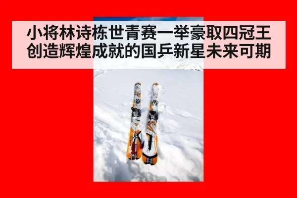 小将林诗栋世青赛一举豪取四冠王创造辉煌成就的国乒新星未来可期
