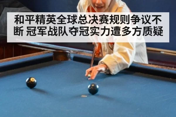 和平精英全球总决赛规则争议不断 冠军战队夺冠实力遭多方质疑