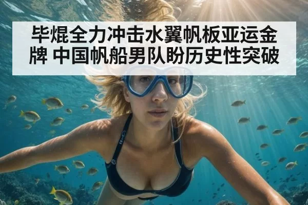 毕焜全力冲击水翼帆板亚运金牌 中国帆船男队盼历史性突破