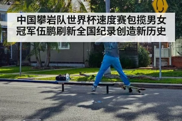 中国攀岩队世界杯速度赛包揽男女冠军伍鹏刷新全国纪录创造新历史