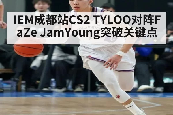 IEM成都站CS2 TYLOO对阵FaZe JamYoung突破关键点