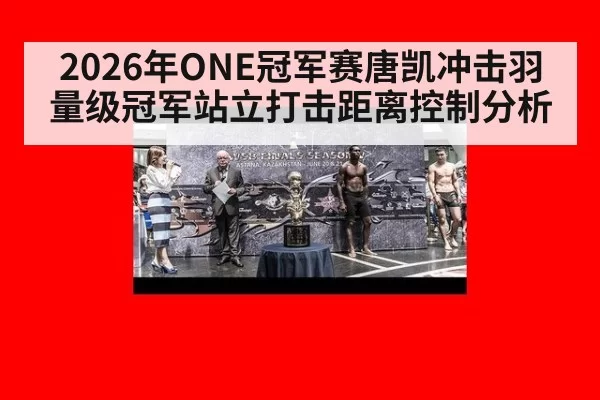 2026年ONE冠军赛唐凯冲击羽量级冠军站立打击距离控制分析